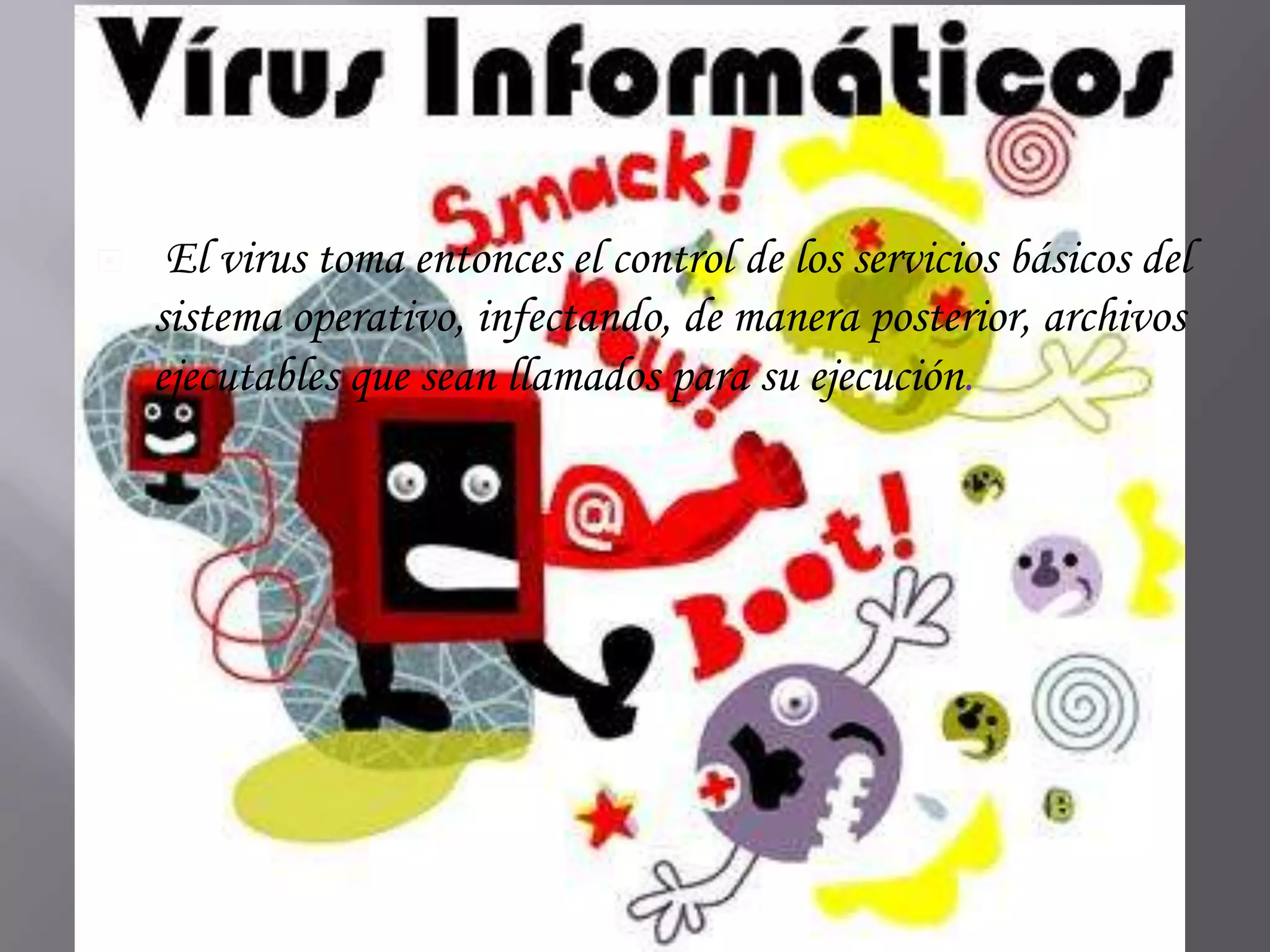     El virus toma entonces el control de los servicios básicos del
    sistema operativo, infectando, de manera posterior, archivos
    ejecutables que sean llamados para su ejecución.
 