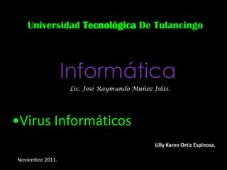 Universidad Tecnológica De Tulancingo



                  Informática
                  Lic. José Raymundo Muñoz Islas.




•Virus Informáticos
                                            Lilly Karen Ortiz Espinosa.

Noviembre 2011.
 