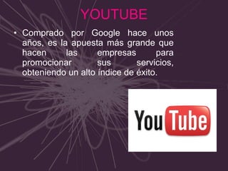 YOUTUBE Comprado por Google hace unos años, es la apuesta más grande que hacen las empresas para promocionar sus servicios, obteniendo un alto índice de éxito. 