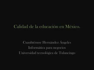 Calidad de la educación en México.


    Cuauhtémoc Hernández Ángeles
        Informática para negocios
  Universidad tecnológica de Tulancingo
 
