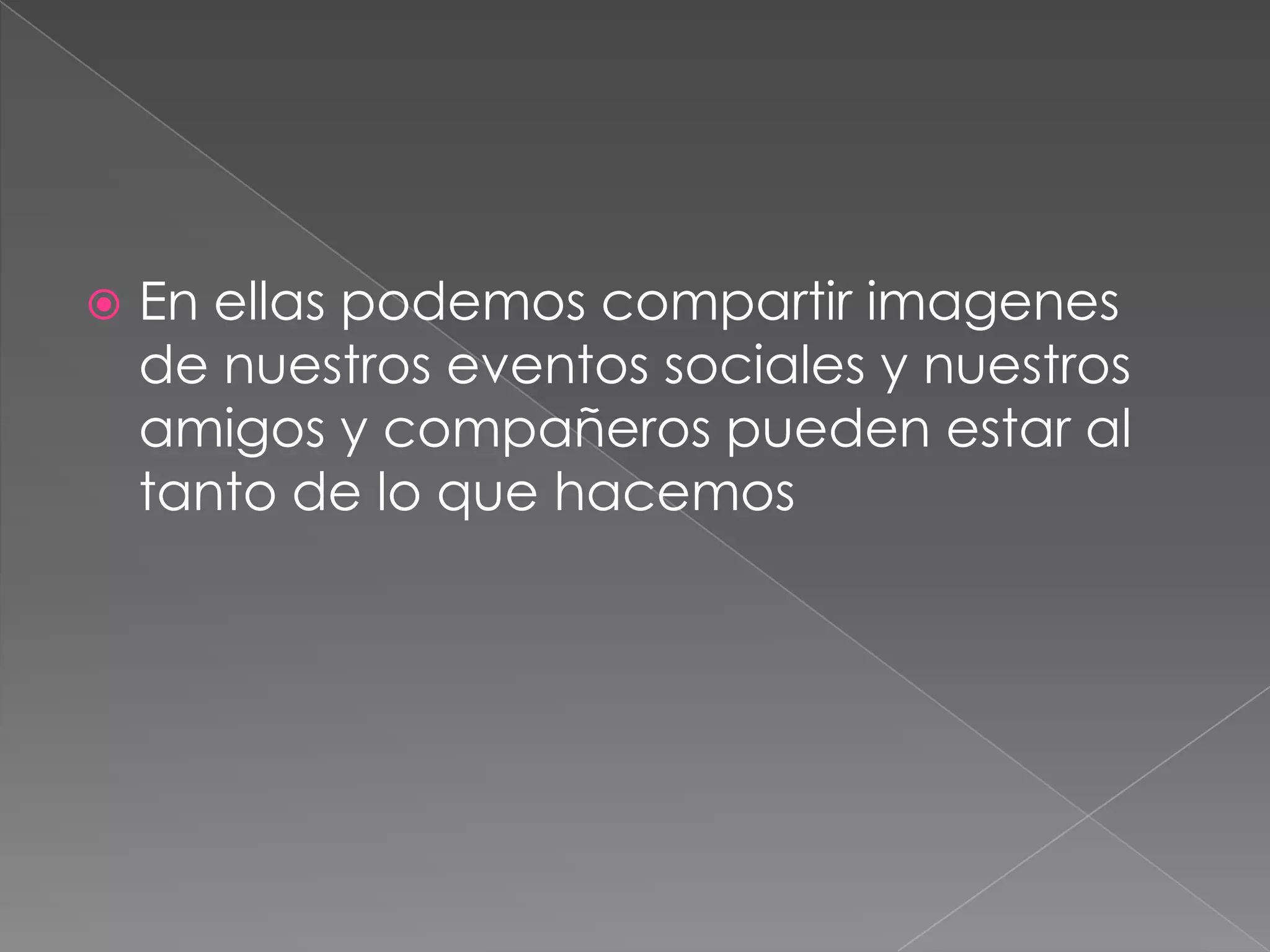 En ellas podemos compartir imagenes de nuestros eventos sociales y nuestros amigos y compañeros pueden estar al tanto de lo que hacemos
