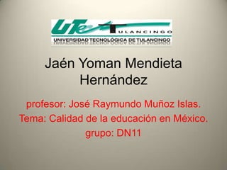 Jaén Yoman Mendieta
          Hernández
 profesor: José Raymundo Muñoz Islas.
Tema: Calidad de la educación en México.
              grupo: DN11
 