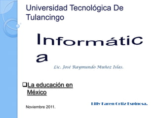 Universidad Tecnológica De
 Tulancingo




               Lic. José Raymundo Muñoz Islas.



La educación en
 México
                               Lilly Karen Ortiz Espinosa.
 Noviembre 2011.
 