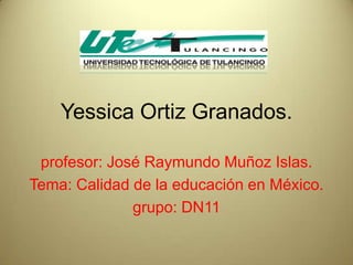 Yessica Ortiz Granados.

 profesor: José Raymundo Muñoz Islas.
Tema: Calidad de la educación en México.
              grupo: DN11
 
