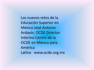 Los nuevos retos de la
Educación Superior en
México José Antonio
Ardavín, OCDE Director
Interino Centro de la
OCDE en México para
América
Latina www.ocde.org.mx
 