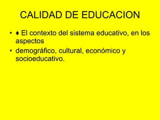 CALIDAD DE EDUCACION ♦ El contexto del sistema educativo, en los aspectos demográfico, cultural, económico y socioeducativo. 