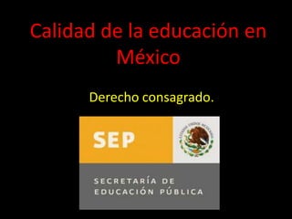 Calidad de la educación en
         México
      Derecho consagrado.
 