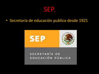 SEP.
• Secretaria de educación publica desde 1921