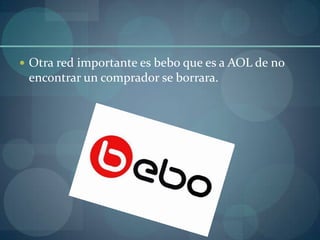 Otra red importante es bebo que es a AOL de no encontrar un comprador se borrara.