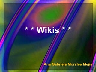 * * Wikis * * Ana Gabriela Morales Mejia 