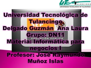 Universidad Tecnológica de
        Tulancingo
Delgado Guzmán Ana Laura
       Grupo: DN11
 Materia: Informática para
        negocios I
 Profesor: José Raymundo
        Muñoz Islas
 