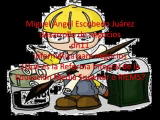 Miguel Ángel Escobedo Juárez
      desarrollo de negocios
               dn11
    informática para negocios
 ¿Qué es la Reforma Integral de la
Educación Media Superior o RIEMS?
 