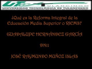¿Qué es la Reforma Integral de la
Educación Media Superior o RIEMS?

GUADALUPE HERNÁNDEZ GARCÍA

              DN11

 JOSÉ RAYMUNDO MUÑOZ ISLAS
 