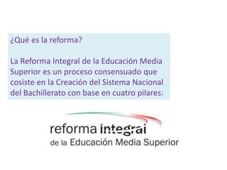 ¿Qué es la reforma?
La Reforma Integral de la Educación Media
Superior es un proceso consensuado que
cosiste en la Creación del Sistema Nacional
del Bachillerato con base en cuatro pilares: