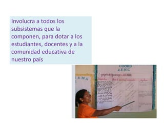 Involucra a todos los
subsistemas que la
componen, para dotar a los
estudiantes, docentes y a la
comunidad educativa de
nuestro país