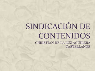 SINDICACIÓN DE CONTENIDOS  CHRISTIAN DE LA LUZ AGUILERA CASTELLANOS  