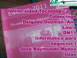 Universidad Tecnológica de
                Tulancingo
     Delgado Guzmán Ana
                     Laura
                     DN11
          Informática para
                negocios I
    José Raymundo Muñoz
                      Islas
 