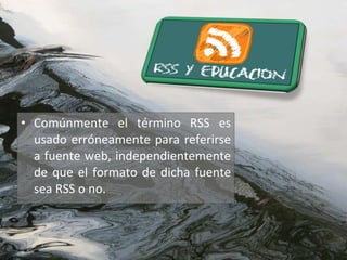 Comúnmente el término RSS es usado erróneamente para referirse a fuente web, independientemente de que el formato de dicha fuente sea RSS o no. 