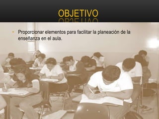 OBJETIVO
• Proporcionar elementos para facilitar la planeación de la
  enseñanza en el aula.
 