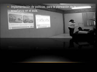 • Implementación de políticas, para la planeación de la
  enseñanza en el aula.
 