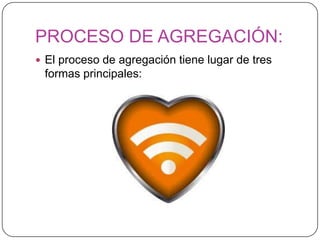 PROCESO DE AGREGACIÓN:El proceso de agregación tiene lugar de tres formas principales: