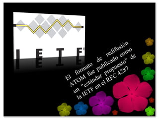 El formato de redifusión ATOM fue publicado como un "estándar propuesto" de la IETF en el RFC 4287 