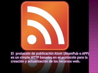 El  protocolo de publicación Atom (AtomPub o APP) es un simple HTTP basados ​​en el protocolo para la creación y actualización de los recursos web. 