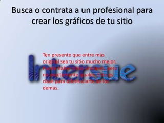 Busca o contrata a un profesional para
     crear los gráficos de tu sitio


        Ten presente que entre más
        original sea tu sitio mucho mejor.
        Puede haber sitios similares, pero
        no exactamente iguales. Esto es
        clave para diferenciarte de los
        demás.
 