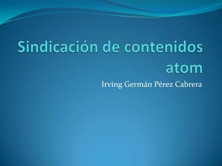 Sindicación de contenidos atom Irving Germán Pérez Cabrera 