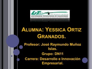 ALUMNA: YESSICA ORTIZ
     GRANADOS.
Profesor: José Raymundo Muñoz
             Islas.
          Grupo: DN11
Carrera: Desarrollo e Innovación
          Empresarial.
 