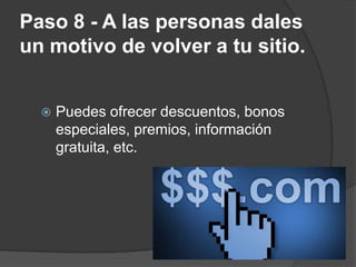 Paso 8 - A las personas dales
un motivo de volver a tu sitio.


     Puedes ofrecer descuentos, bonos
      especiales, premios, información
      gratuita, etc.
 
