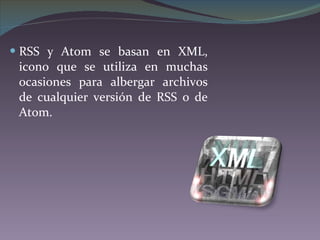 RSS y Atom se basan en XML, icono que se utiliza en muchas ocasiones para albergar archivos de cualquier versión de RSS o de Atom. 