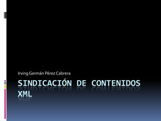 Sindicación De Contenidos XML Irving Germán Pérez Cabrera 