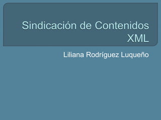 Sindicación de Contenidos XML Liliana Rodríguez Luqueño 