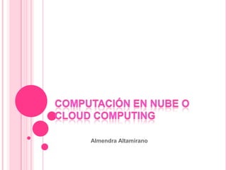 Computación en nube o Cloud Computing Almendra Altamirano 