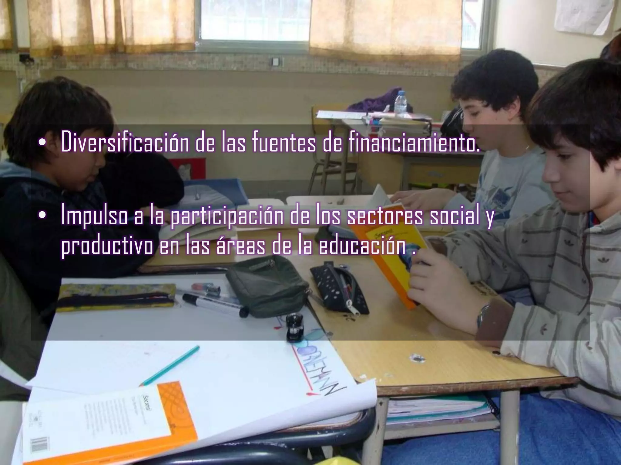 • Diversificación de las fuentes de financiamiento.

• Impulso a la participación de los sectores social y
  productivo en las áreas de la educación .
 