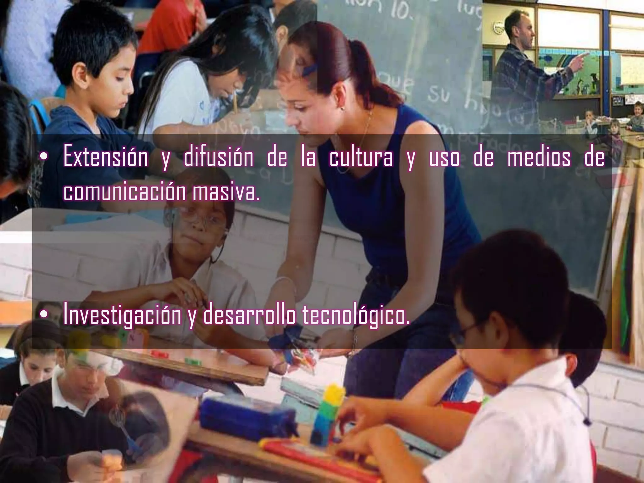 • Extensión y difusión de la cultura y uso de medios de
  comunicación masiva.



• Investigación y desarrollo tecnológico.
 