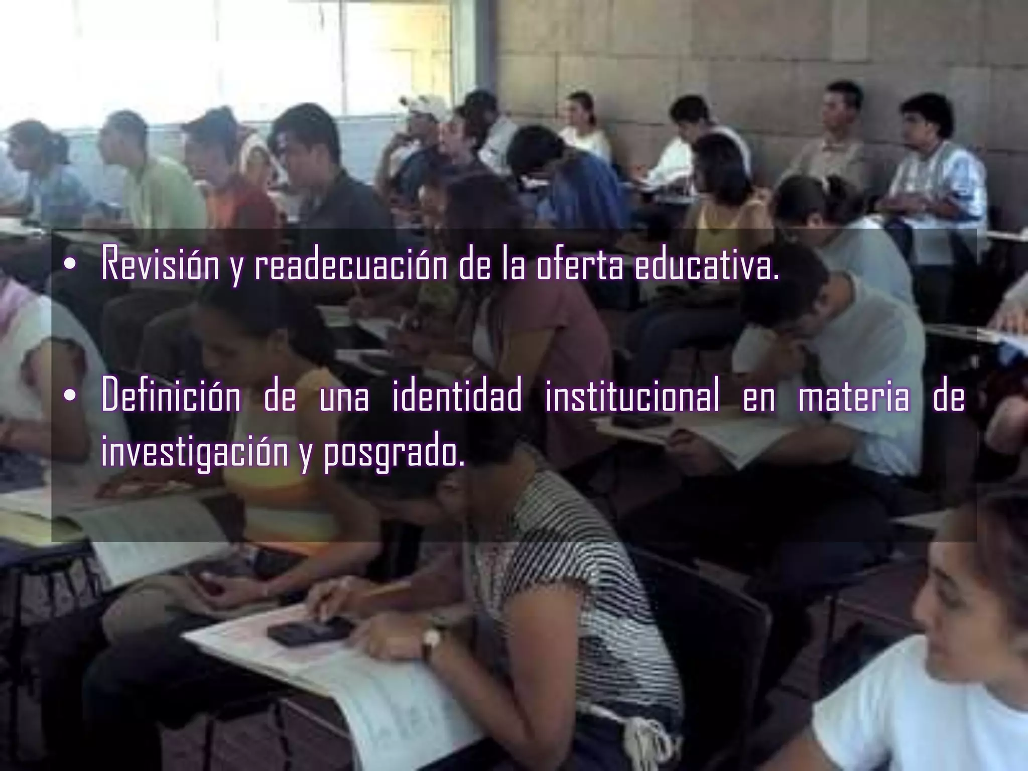 • Revisión y readecuación de la oferta educativa.

• Definición de una identidad institucional en materia de
  investigación y posgrado.
 