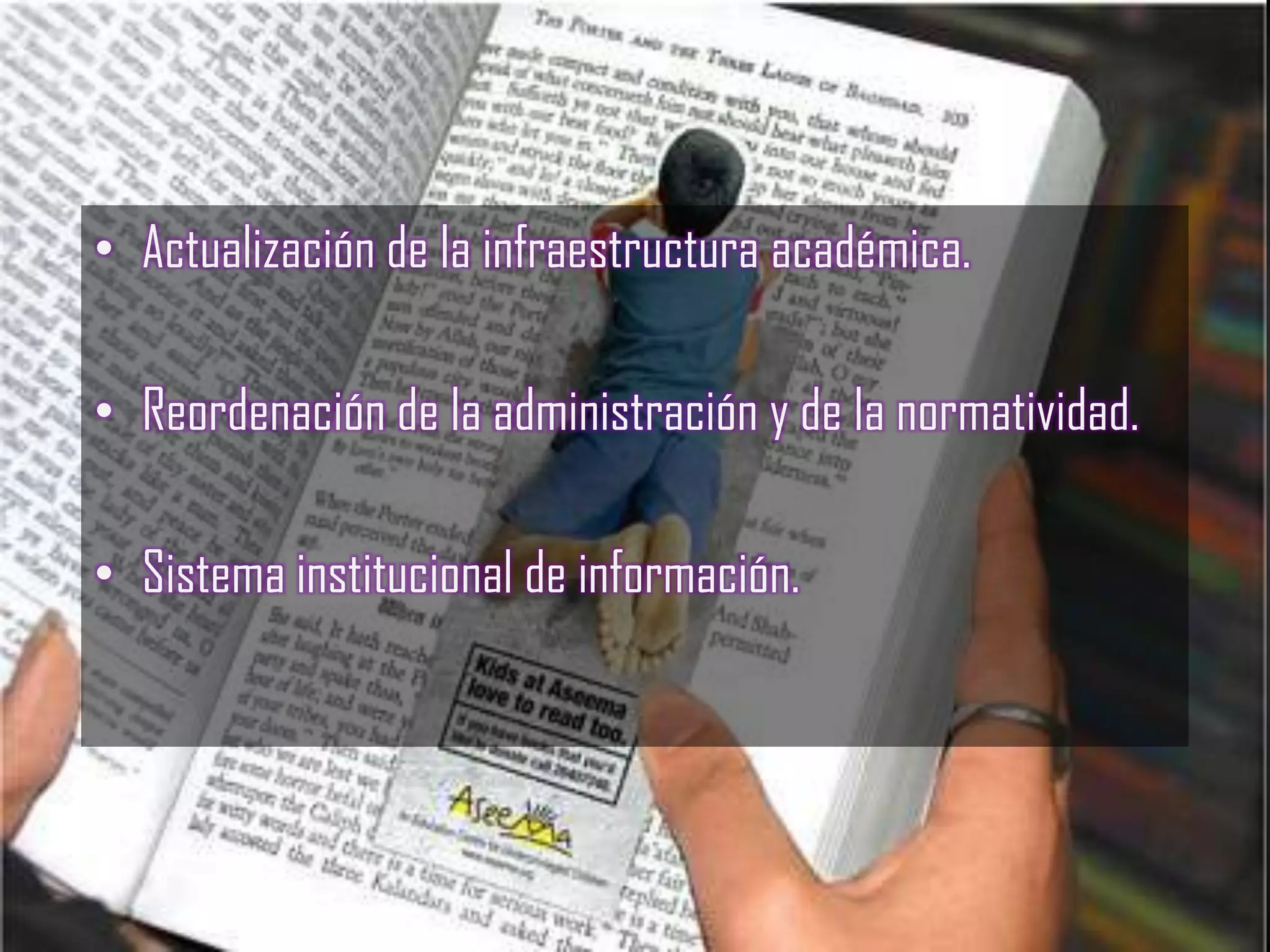 • Actualización de la infraestructura académica.

• Reordenación de la administración y de la normatividad.

• Sistema institucional de información.
 