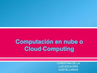 Computación en nube o Cloud Computing CHRISTIAN DE LA LUZ AGUILERA CASTELLANOS  