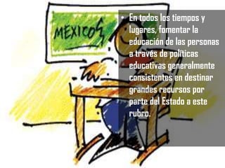 • En todos los tiempos y
lugares, fomentar la
educación de las personas
a través de políticas
educativas generalmente
consistentes en destinar
grandes recursos por
parte del Estado a este
rubro.