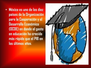 • México es uno de los diez
países de la Organización
para la Cooperación y el
Desarrollo Económico
(OCDE) en donde el gasto
en educación ha crecido
más rápido que el PIB en
los últimos años.