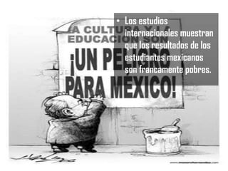• Los estudios
internacionales muestran
que los resultados de los
estudiantes mexicanos
son francamente pobres.