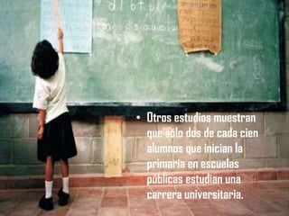• Otros estudios muestran
que sólo dos de cada cien
alumnos que inician la
primaria en escuelas
públicas estudian una
carrera universitaria.