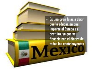 • Es una gran falacia decir
que la educación que
imparte el Estado es
gratuita, ya que se
financia con el dinero de
todos los contribuyentes