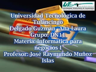 Universidad Tecnológica de
           Tulancingo
  Delgado Guzmán Ana Laura
          Grupo: DN11
    Materia: Informática para
            negocios I
Profesor: José Raymundo Muñoz
               Islas
 