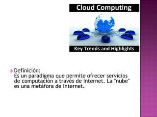 Definición:Es un paradigma que permite ofrecer servicios de computación a través de Internet. La "nube" es una metáfora de Internet.