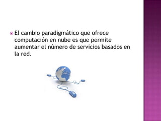El cambio paradigmático que ofrece computación en nube es que permite aumentar el número de servicios basados en la red.