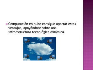 Computación en nube consigue aportar estas ventajas, apoyándose sobre una infraestructura tecnológica dinámica.