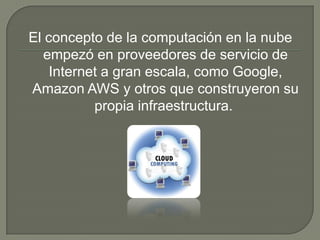 El concepto de la computación en la nube empezó en proveedores de servicio de Internet a gran escala, como Google, Amazon AWS y otros que construyeron su propia infraestructura. 